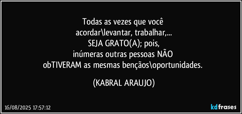 Todas as vezes que você 
acordar\levantar, trabalhar,...
SEJA GRATO(A); pois,
inúmeras outras pessoas NÃO 
obTIVERAM as mesmas bençãos\oportunidades. (KABRAL ARAUJO)
