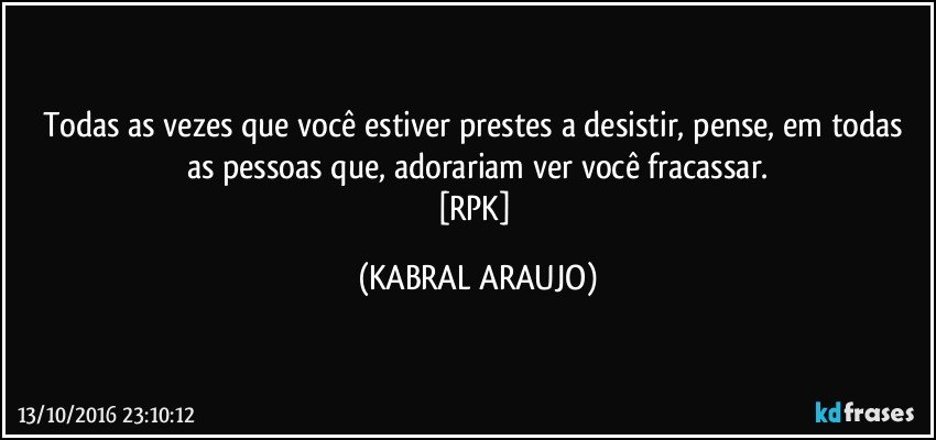 Todas as vezes que você estiver prestes a desistir, pense, em todas as pessoas que, adorariam ver você fracassar.
[RPK] (KABRAL ARAUJO)