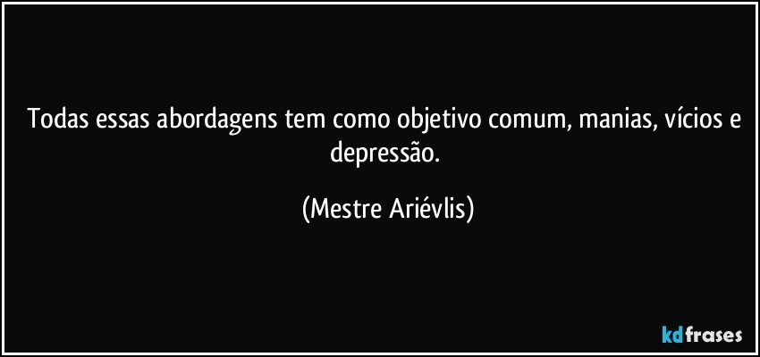 Todas essas abordagens tem como objetivo comum, manias, vícios e depressão. (Mestre Ariévlis)