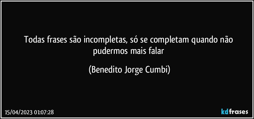 Todas frases são incompletas, só se completam quando não pudermos mais falar (Benedito Jorge Cumbi)