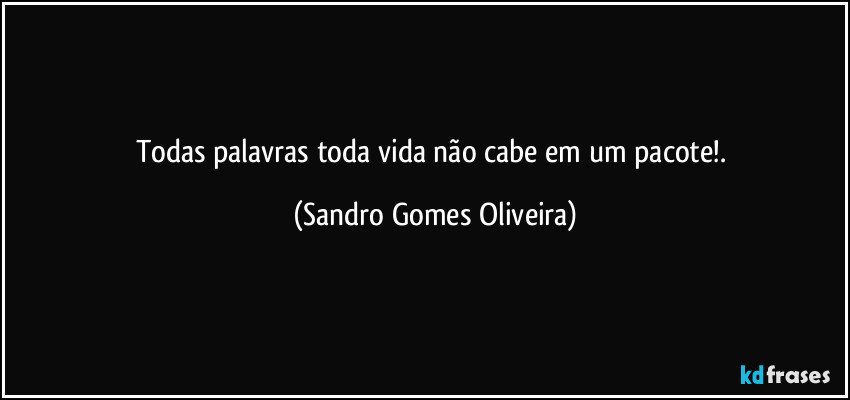 Todas palavras toda vida não cabe em um pacote!. (Sandro Gomes Oliveira)