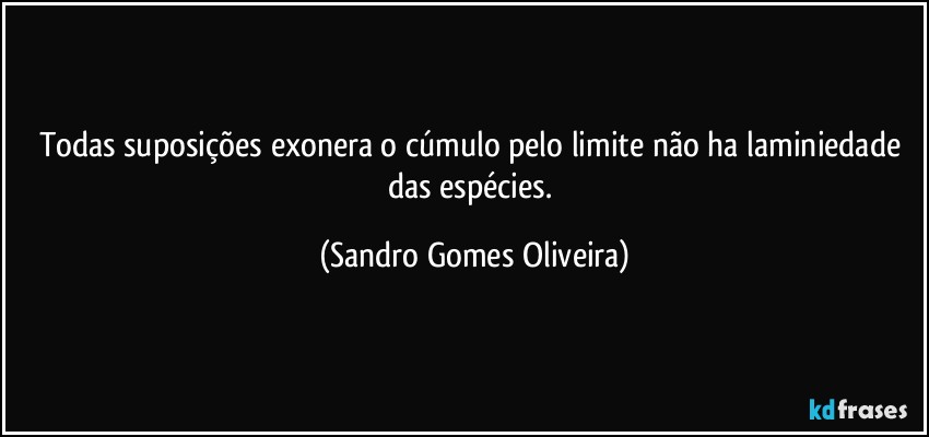 Todas suposições exonera o cúmulo pelo limite não ha laminiedade das espécies. (Sandro Gomes Oliveira)