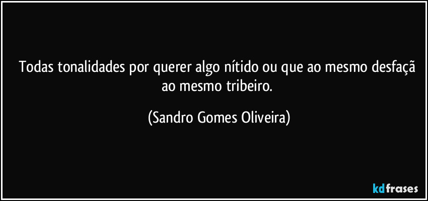 Todas tonalidades por querer algo nítido ou que ao mesmo desfaçã ao mesmo tribeiro. (Sandro Gomes Oliveira)