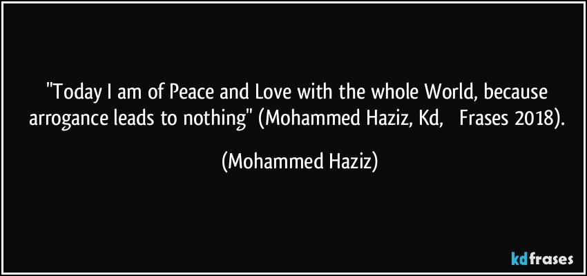 "Today I am of Peace and Love with the whole World, because arrogance leads to nothing" (Mohammed Haziz, Kd, ​​Frases 2018). (Mohammed Haziz)