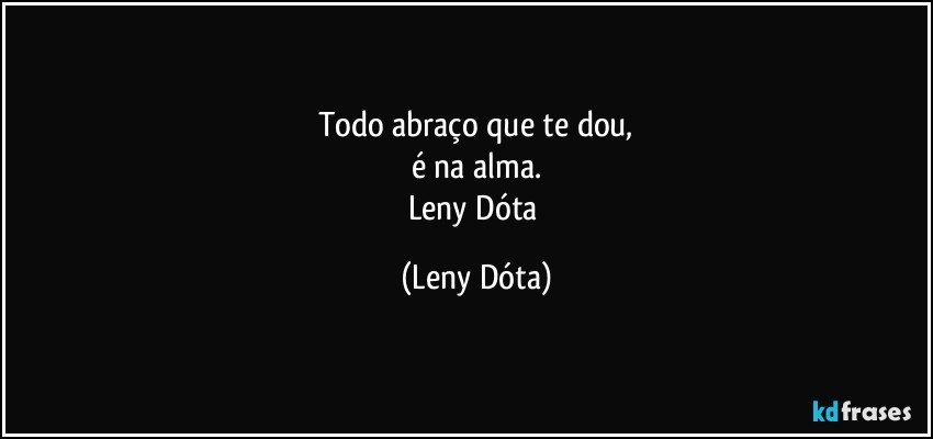 Todo abraço que te dou,
é na alma.
Leny Dóta (Leny Dóta)