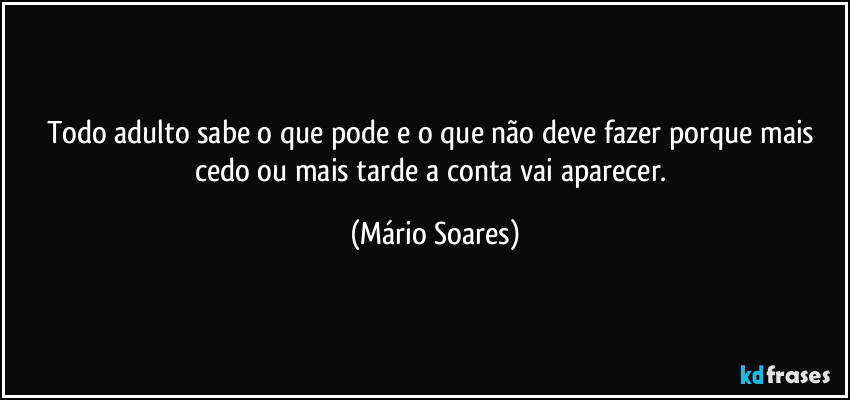 Todo adulto sabe o que pode e o que não deve fazer porque mais cedo ou mais tarde a conta vai aparecer. (Mário Soares)