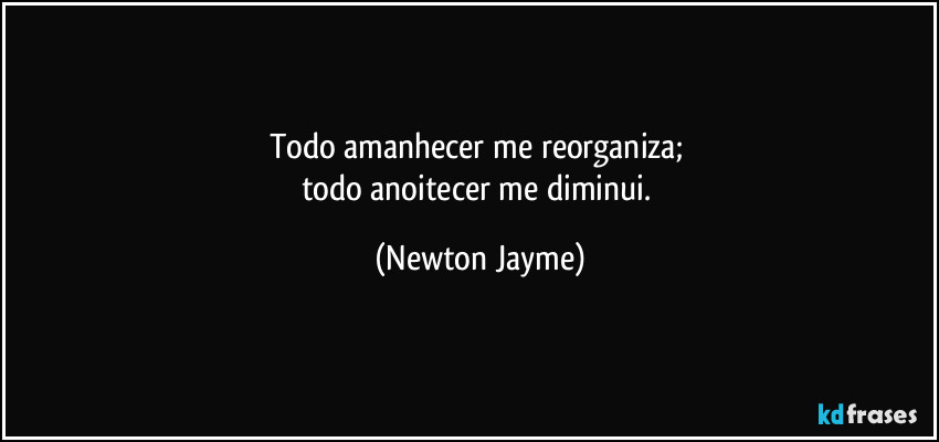 Todo amanhecer me reorganiza; 
todo anoitecer me diminui. (Newton Jayme)