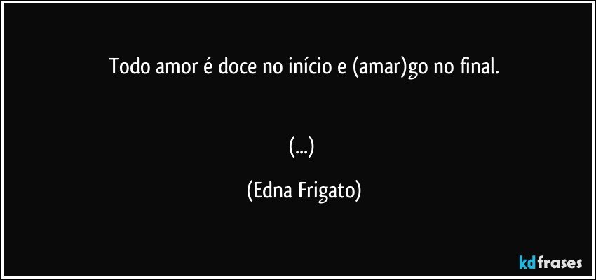 Todo amor é doce no início e (amar)go no final.


(...) (Edna Frigato)