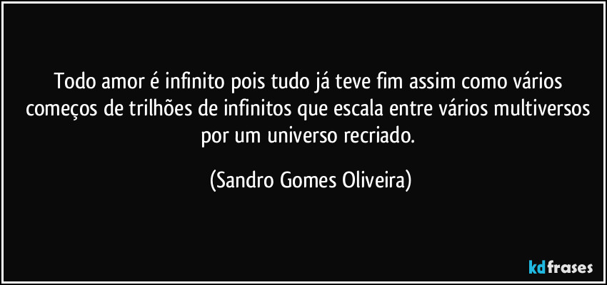 Todo amor é infinito pois tudo já teve fim assim como vários começos de trilhões de infinitos que escala entre vários multiversos por um universo recriado. (Sandro Gomes Oliveira)