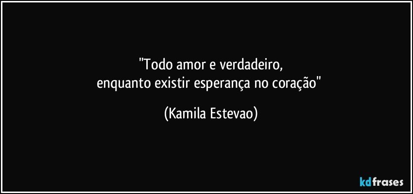 "Todo amor e verdadeiro,
enquanto existir esperança no coração" (Kamila Estevao)