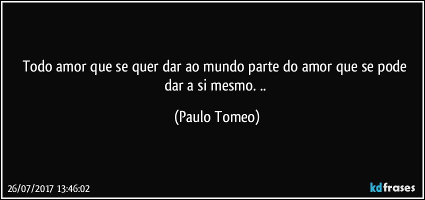 Todo amor que se quer dar ao mundo parte do amor que se pode dar a si mesmo. .. (Paulo Tomeo)