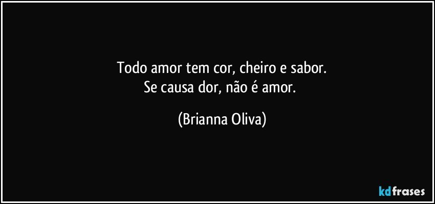 Todo amor tem cor, cheiro e sabor.
Se causa dor, não é amor. (Brianna Oliva)