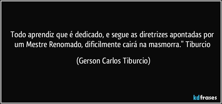 Todo aprendiz que é dedicado, e segue as diretrizes apontadas por um Mestre Renomado, dificilmente cairá na masmorra." Tiburcio (Gerson Carlos Tiburcio)