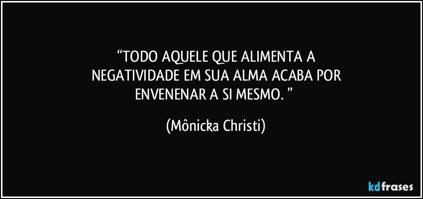 “TODO AQUELE QUE ALIMENTA A
NEGATIVIDADE EM SUA ALMA ACABA POR
ENVENENAR A SI MESMO. ” (Mônicka Christi)