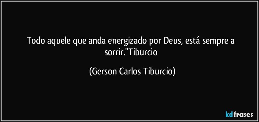 Todo aquele que anda energizado por Deus, está sempre a sorrir."Tiburcio (Gerson Carlos Tiburcio)