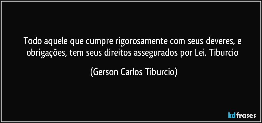 Todo aquele que cumpre rigorosamente com seus deveres, e obrigações, tem seus direitos assegurados por Lei. Tiburcio (Gerson Carlos Tiburcio)