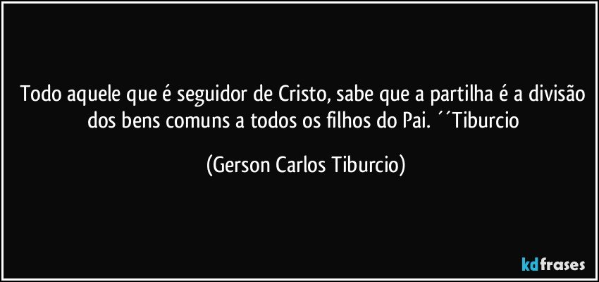 Todo aquele que é seguidor de Cristo, sabe que a partilha é a divisão dos bens comuns a todos os filhos do Pai. ´´Tiburcio (Gerson Carlos Tiburcio)