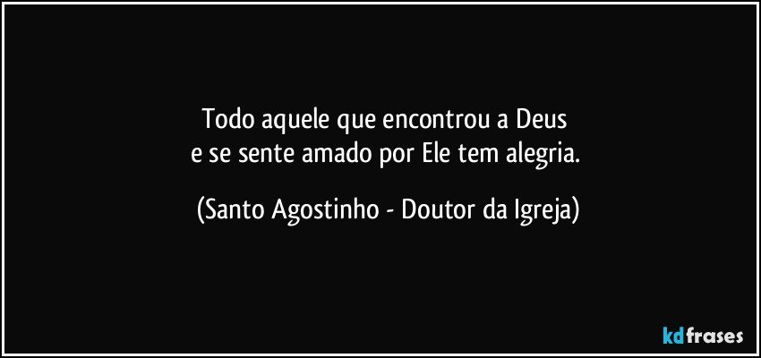 Todo aquele que encontrou a Deus 
e se sente amado por Ele tem alegria. (Santo Agostinho - Doutor da Igreja)