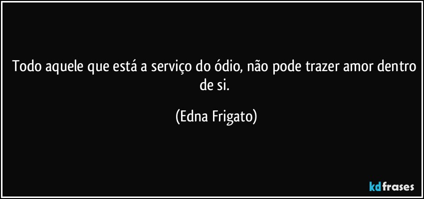 Todo aquele que está a serviço do ódio, não pode trazer amor dentro de si. (Edna Frigato)