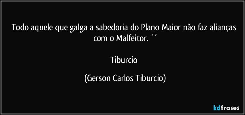 Todo aquele que galga a sabedoria do Plano Maior não faz alianças com o Malfeitor. ´´

Tiburcio (Gerson Carlos Tiburcio)