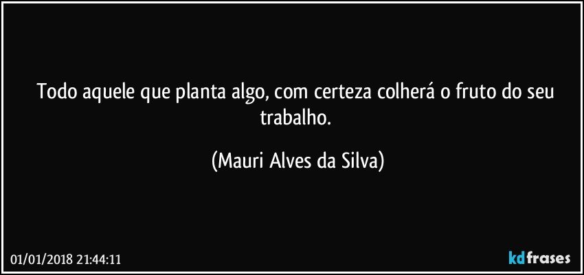 Todo aquele que planta algo, com certeza colherá o fruto do seu trabalho. (Mauri Alves da Silva)