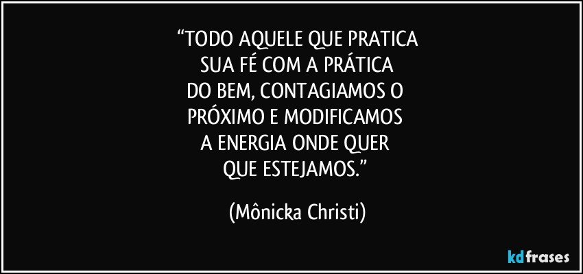 “TODO AQUELE QUE PRATICA
 SUA FÉ COM A PRÁTICA 
DO BEM, CONTAGIAMOS O 
PRÓXIMO E MODIFICAMOS 
A ENERGIA ONDE QUER 
QUE ESTEJAMOS.” (Mônicka Christi)