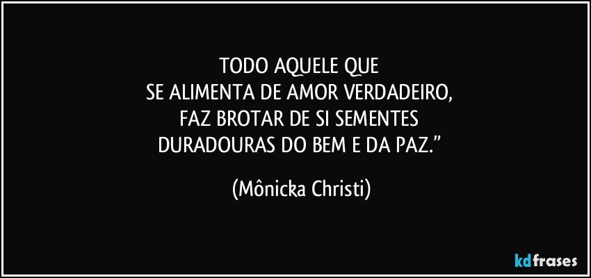 TODO AQUELE QUE 
SE ALIMENTA DE AMOR VERDADEIRO, 
FAZ BROTAR DE SI SEMENTES 
DURADOURAS DO BEM E DA PAZ.” (Mônicka Christi)