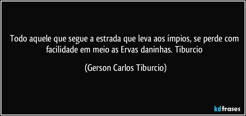 Todo aquele que segue a estrada que leva aos ímpios, se perde com facilidade em meio as Ervas daninhas. Tiburcio (Gerson Carlos Tiburcio)