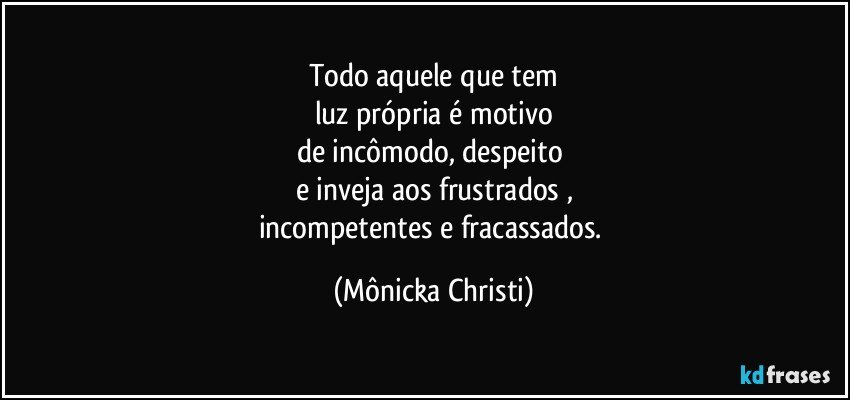 Todo aquele que tem
luz própria é motivo
de incômodo, despeito 
e inveja aos frustrados ,
incompetentes e fracassados. (Mônicka Christi)