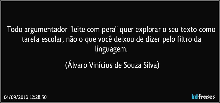 Todo argumentador "leite com pera" quer explorar o seu texto como tarefa escolar, não o que você deixou de dizer pelo filtro da linguagem. (Álvaro Vinícius de Souza Silva)