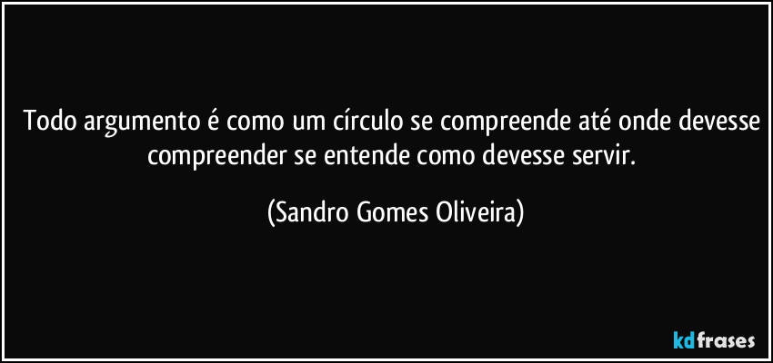 Todo argumento é como um círculo se compreende até onde devesse compreender se entende como devesse servir. (Sandro Gomes Oliveira)