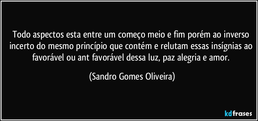 Todo aspectos esta entre um começo meio e fim porém ao inverso incerto do mesmo princípio que contém e relutam essas insígnias ao favorável ou ant favorável dessa luz, paz alegria e amor. (Sandro Gomes Oliveira)