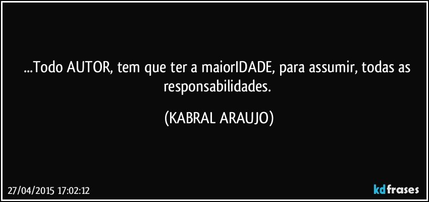 ...Todo AUTOR, tem que ter a maiorIDADE, para assumir, todas as responsabilidades. (KABRAL ARAUJO)