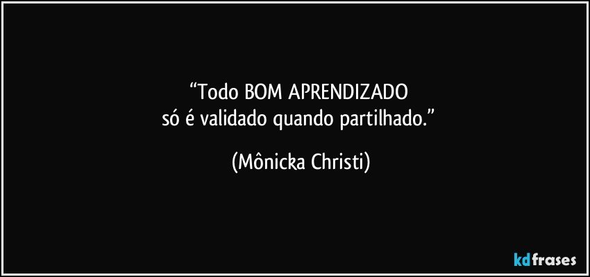 “Todo BOM APRENDIZADO 
só é validado quando partilhado.” (Mônicka Christi)