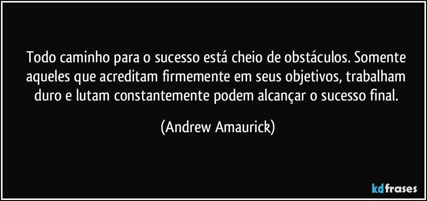 Todo caminho para o sucesso está cheio de obstáculos. Somente aqueles que acreditam firmemente em seus objetivos, trabalham duro e lutam constantemente podem alcançar o sucesso final. (Andrew Amaurick)