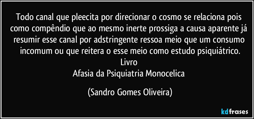 Todo canal que pleecita por direcionar o cosmo se relaciona pois como compêndio que ao mesmo inerte prossiga a causa aparente já resumir esse canal por adstringente ressoa meio que um consumo incomum ou que reitera o esse meio como estudo psiquiátrico.
Livro 
Afasia da Psiquiatria Monocelica (Sandro Gomes Oliveira)