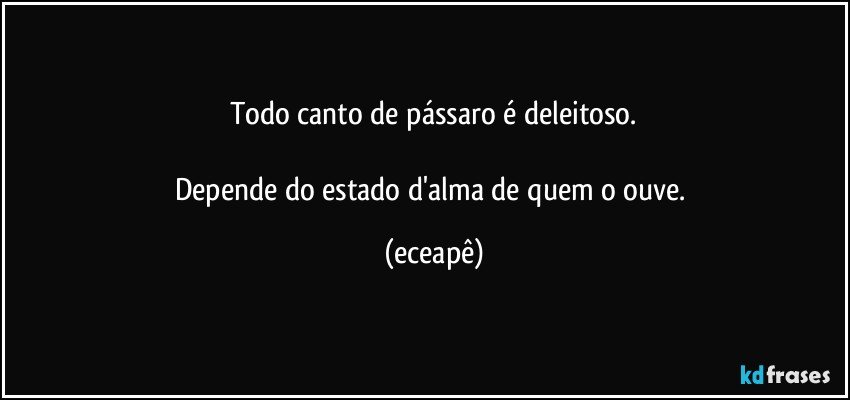Todo canto de pássaro é deleitoso.

Depende do estado d'alma de quem o ouve. (eceapê)