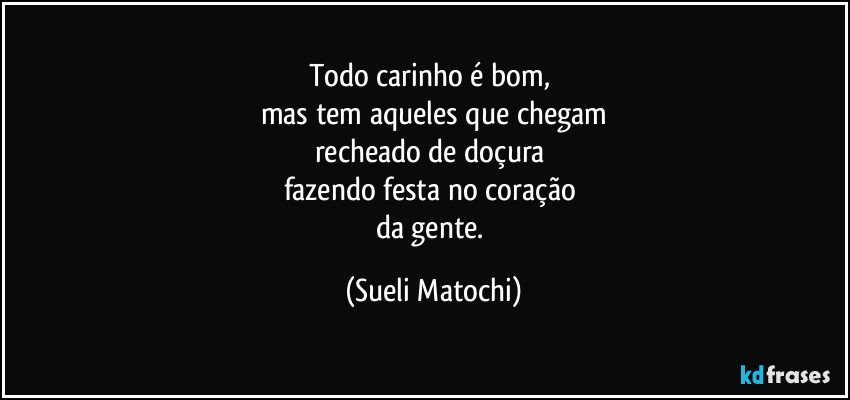 Todo carinho é bom, 
mas tem aqueles que chegam
recheado de doçura 
fazendo festa no coração 
da gente. (Sueli Matochi)