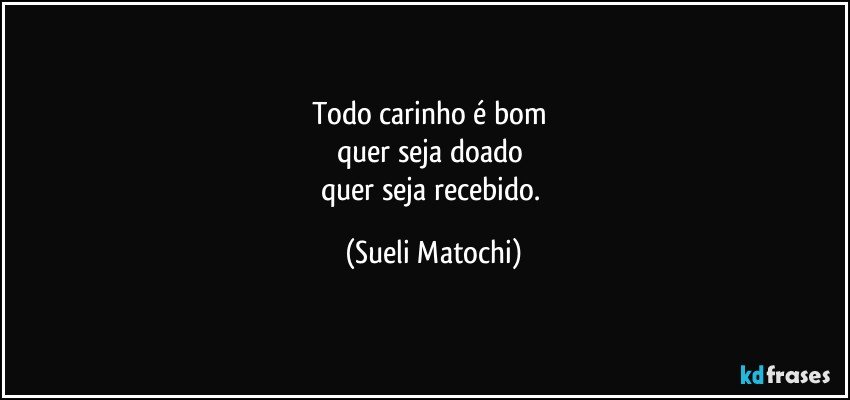 Todo carinho é bom 
quer seja doado 
quer seja recebido. (Sueli Matochi)