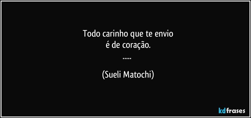 Todo carinho que te envio
é de coração.
... (Sueli Matochi)