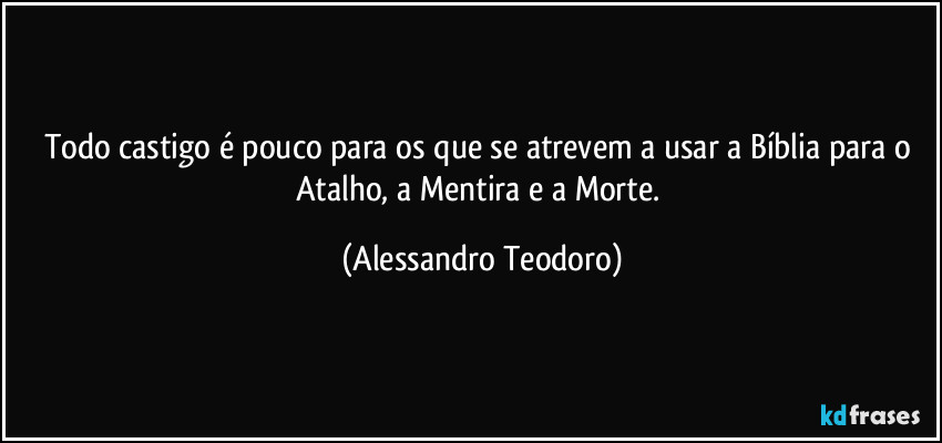 Todo castigo é pouco para os que se atrevem a usar a Bíblia para o Atalho, a Mentira e a Morte. (Alessandro Teodoro)