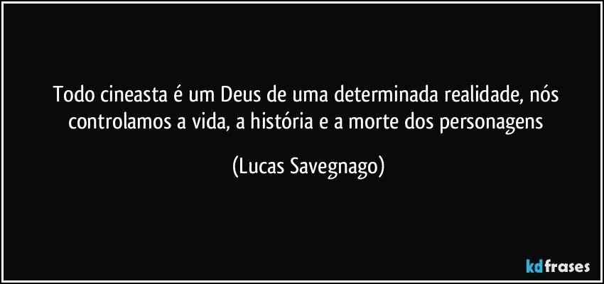 Todo cineasta é um Deus de uma determinada realidade, nós controlamos a vida, a história e a morte dos personagens (Lucas Savegnago)