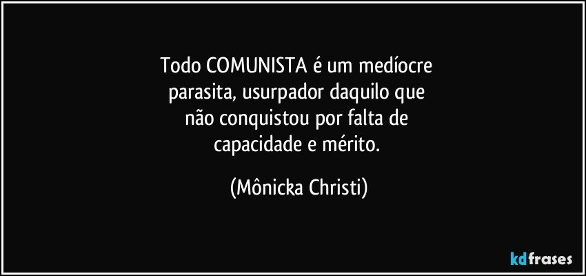 Todo COMUNISTA é um medíocre 
parasita, usurpador daquilo que 
não conquistou por falta de 
capacidade e mérito. (Mônicka Christi)