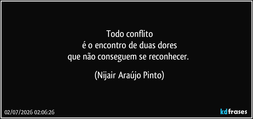 Todo conflito
é o encontro de duas dores
que não conseguem se reconhecer. (Nijair Araújo Pinto)