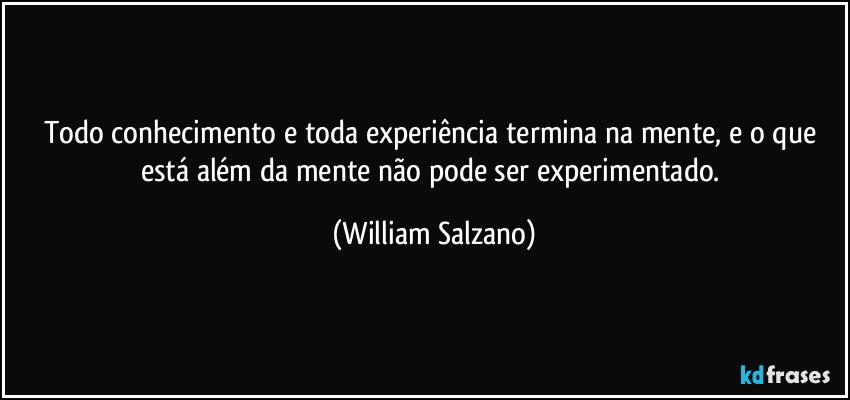 Todo conhecimento e toda experiência termina na mente, e o que está além da mente não pode ser experimentado. (William Salzano)