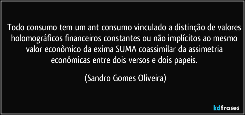 Todo consumo tem um ant consumo vinculado a distinção de valores holomográficos financeiros constantes ou não implícitos ao mesmo valor econômico da exima SUMA coassimilar da assimetria econômicas entre dois versos e dois papeis. (Sandro Gomes Oliveira)