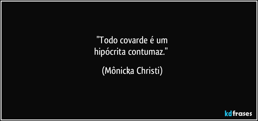 "Todo covarde é um
hipócrita contumaz." (Mônicka Christi)