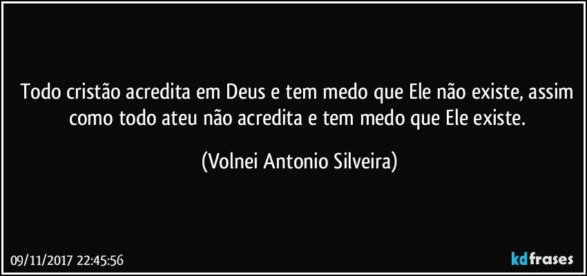 Todo cristão acredita em Deus e tem medo que Ele não existe, assim como todo ateu não acredita e tem medo que Ele existe. (Volnei Antonio Silveira)