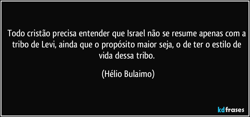 Todo cristão precisa entender que Israel não se resume apenas com a tribo de Levi, ainda que o propósito maior seja, o de ter o estilo de vida dessa tribo. (Hélio Bulaimo)