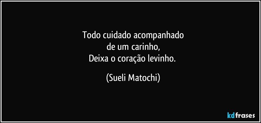 Todo cuidado acompanhado
de um carinho,
Deixa o coração levinho. (Sueli Matochi)